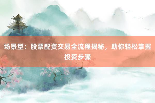 场景型：股票配资交易全流程揭秘，助你轻松掌握投资步骤