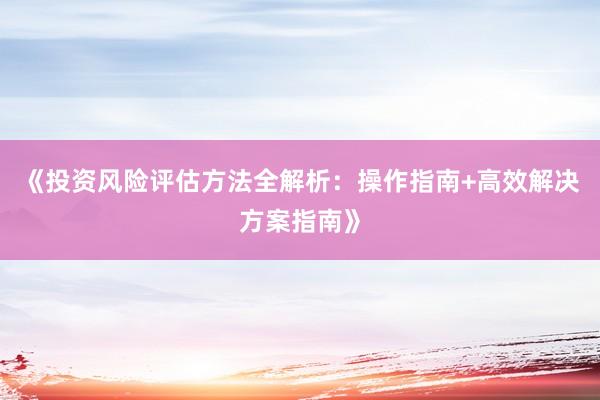 《投资风险评估方法全解析：操作指南+高效解决方案指南》