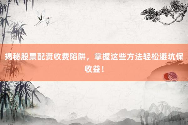 揭秘股票配资收费陷阱，掌握这些方法轻松避坑保收益！
