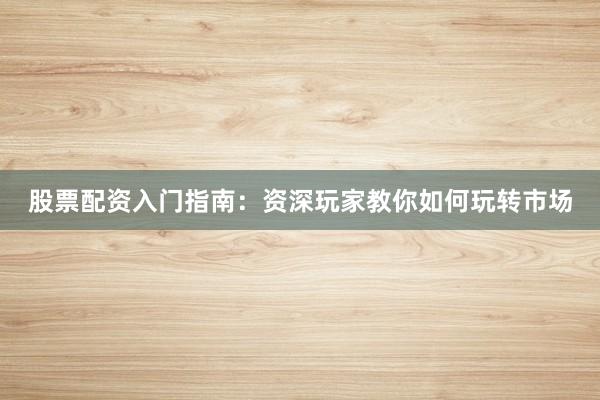股票配资入门指南：资深玩家教你如何玩转市场