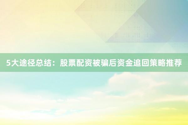 5大途径总结：股票配资被骗后资金追回策略推荐