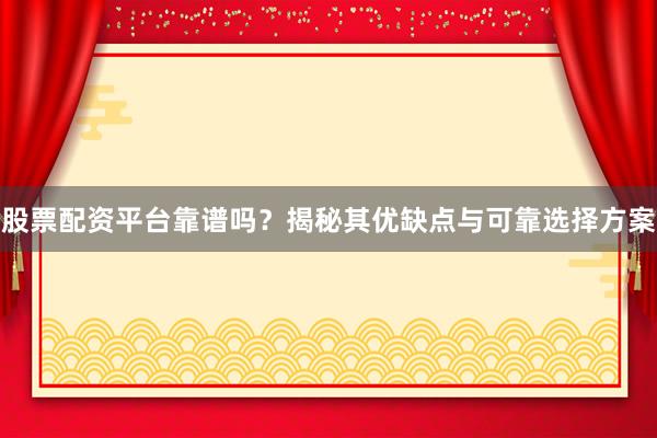 股票配资平台靠谱吗？揭秘其优缺点与可靠选择方案