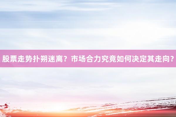 股票走势扑朔迷离？市场合力究竟如何决定其走向？