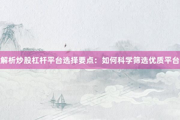解析炒股杠杆平台选择要点：如何科学筛选优质平台