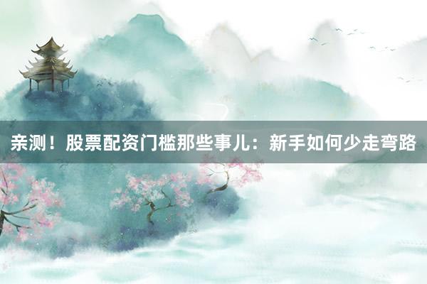 亲测！股票配资门槛那些事儿：新手如何少走弯路