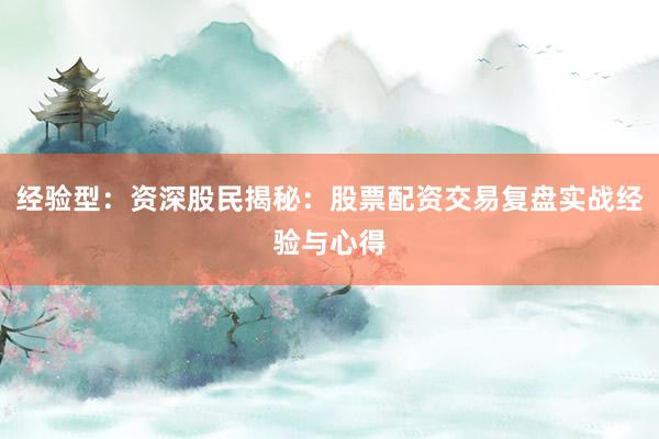 经验型：资深股民揭秘：股票配资交易复盘实战经验与心得