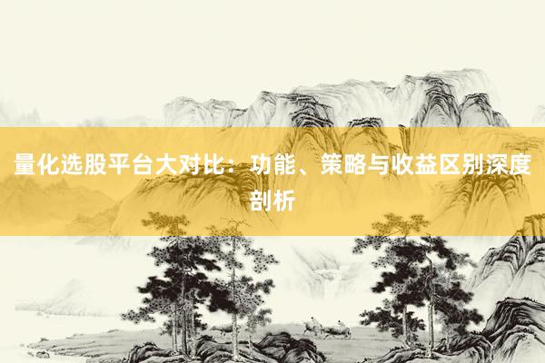 量化选股平台大对比：功能、策略与收益区别深度剖析