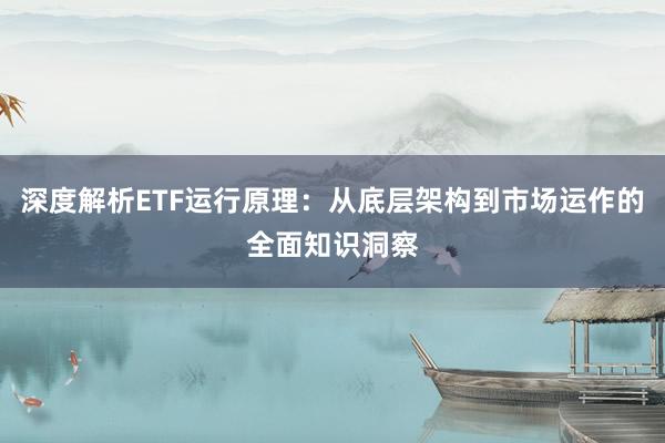 深度解析ETF运行原理：从底层架构到市场运作的全面知识洞察