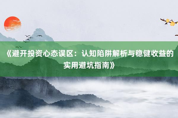 《避开投资心态误区：认知陷阱解析与稳健收益的实用避坑指南》