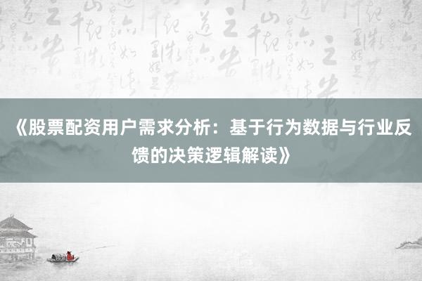 《股票配资用户需求分析：基于行为数据与行业反馈的决策逻辑解读》