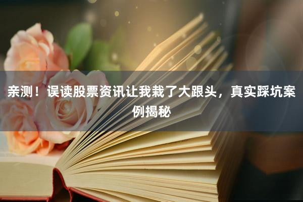 亲测！误读股票资讯让我栽了大跟头，真实踩坑案例揭秘