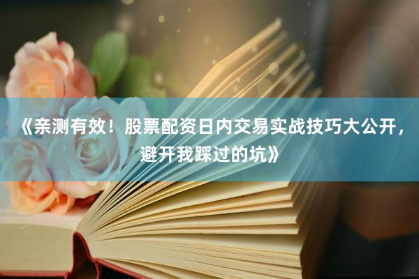 《亲测有效！股票配资日内交易实战技巧大公开，避开我踩过的坑》