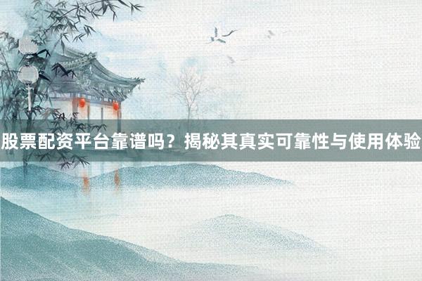 股票配资平台靠谱吗？揭秘其真实可靠性与使用体验