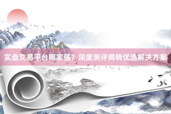 实盘交易平台哪家强？深度测评揭晓优选解决方案