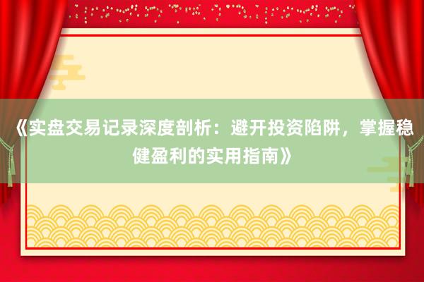 《实盘交易记录深度剖析：避开投资陷阱，掌握稳健盈利的实用指南》