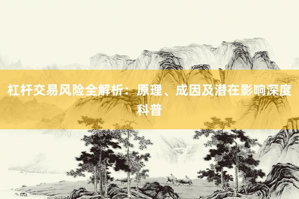 杠杆交易风险全解析：原理、成因及潜在影响深度科普