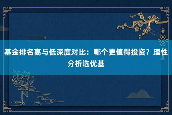 基金排名高与低深度对比：哪个更值得投资？理性分析选优基