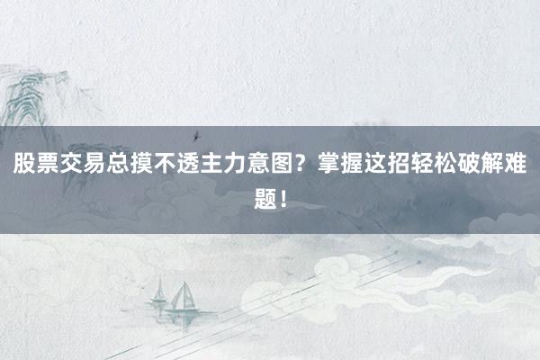 股票交易总摸不透主力意图？掌握这招轻松破解难题！