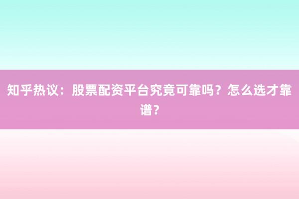 知乎热议：股票配资平台究竟可靠吗？怎么选才靠谱？