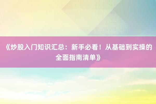《炒股入门知识汇总:新手必看!从基础到实操的全面指南清单》