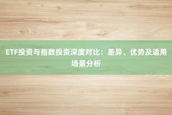 ETF投资与指数投资深度对比:差异、优势及适用场景分析