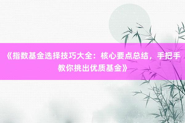 《指数基金选择技巧大全：核心要点总结，手把手教你挑出优质基金》