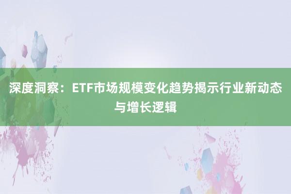 深度洞察:ETF市场规模变化趋势揭示行业新动态与增长逻辑