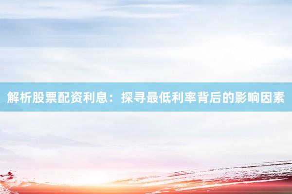 解析股票配资利息：探寻最低利率背后的影响因素