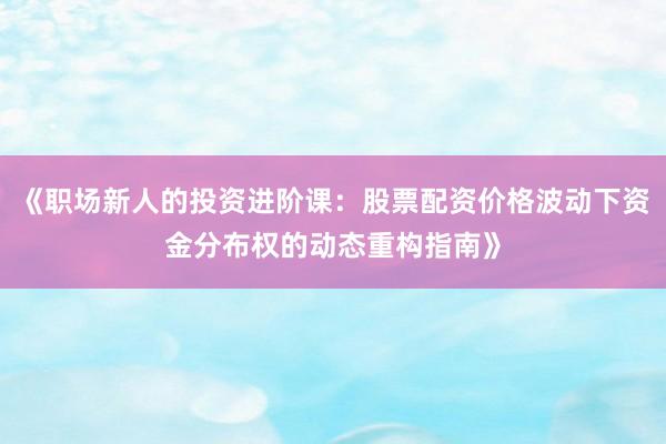 《职场新人的投资进阶课：股票配资价格波动下资金分布权的动态重构指南》