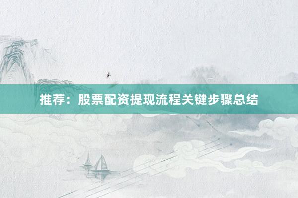 推荐：股票配资提现流程关键步骤总结