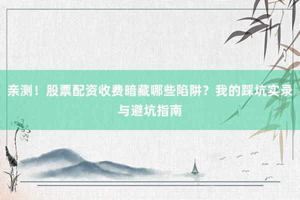 亲测！股票配资收费暗藏哪些陷阱？我的踩坑实录与避坑指南