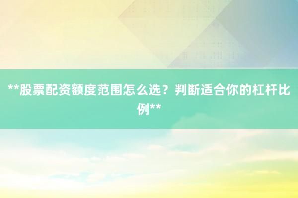**股票配资额度范围怎么选？判断适合你的杠杆比例**