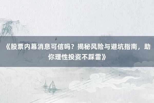 《股票内幕消息可信吗?揭秘风险与避坑指南,助你理性投资不踩雷》