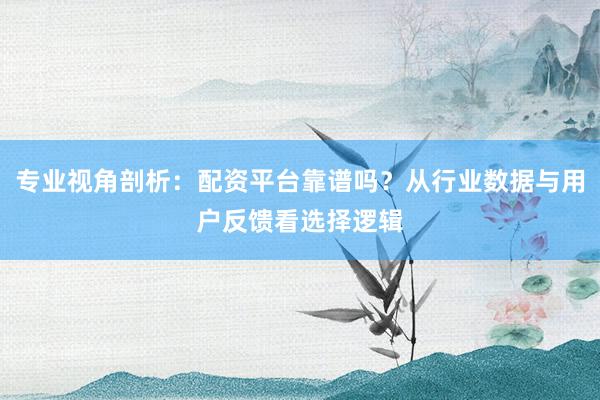 专业视角剖析：配资平台靠谱吗？从行业数据与用户反馈看选择逻辑