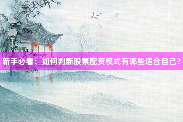 新手必看：如何判断股票配资模式有哪些适合自己？