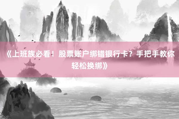 《上班族必看！股票账户绑错银行卡？手把手教你轻松换绑》